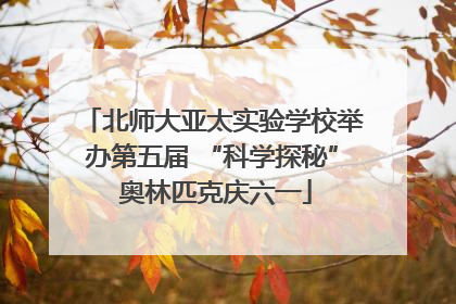 北师大亚太实验学校举办第五届 “科学探秘” 奥林匹克庆六一