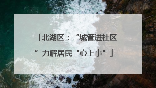 北湖区：“城管进社区”力解居民“心上事”