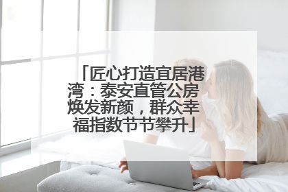 匠心打造宜居港湾：泰安直管公房焕发新颜，群众幸福指数节节攀升
