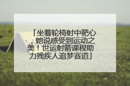 坐着轮椅射中靶心，她说感受到运动之美！世运射箭课程助力残疾人追梦赛道