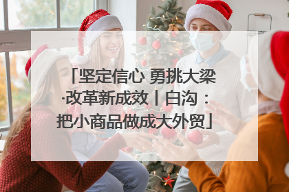 坚定信心 勇挑大梁·改革新成效丨白沟：把小商品做成大外贸