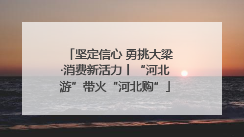 坚定信心 勇挑大梁·消费新活力丨“河北游”带火“河北购”