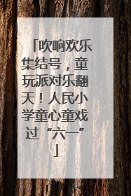 吹响欢乐集结号，童玩派对乐翻天！人民小学童心童戏过“六一”