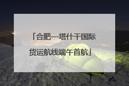 合肥—塔什干国际货运航线端午首航