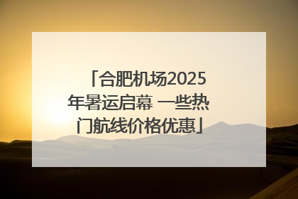 合肥机场2025年暑运启幕 一些热门航线价格优惠
