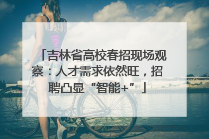 吉林省高校春招现场观察：人才需求依然旺，招聘凸显“智能+”