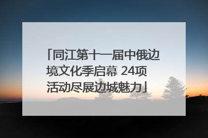 同江第十一届中俄边境文化季启幕 24项活动尽展边城魅力
