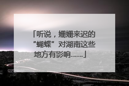 听说，姗姗来迟的“蝴蝶”对湖南这些地方有影响……
