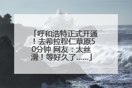 呼和浩特正式开通！去希拉穆仁草原50分钟 网友：太丝滑！等好久了……