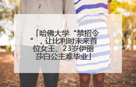 哈佛大学“禁招令”，让比利时未来首位女王、23岁伊丽莎白公主难毕业