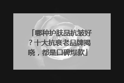 哪种护肤品抗皱好？十大抗衰老品牌揭晓，都是口碑爆款