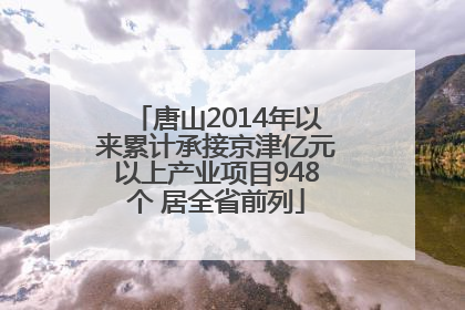 唐山2014年以来累计承接京津亿元以上产业项目948个 居全省前列