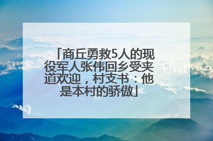商丘勇救5人的现役军人张伟回乡受夹道欢迎，村支书：他是本村的骄傲
