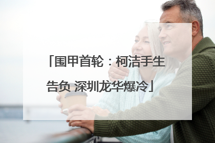 围甲首轮：柯洁手生告负 深圳龙华爆冷