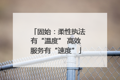 固始：柔性执法有“温度” 高效服务有“速度”