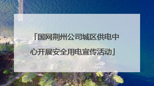 国网荆州公司城区供电中心开展安全用电宣传活动
