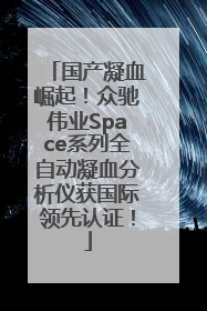 国产凝血崛起！众驰伟业Space系列全自动凝血分析仪获国际领先认证！