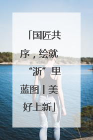 国匠共序，绘就“浙”里蓝图丨美好上新