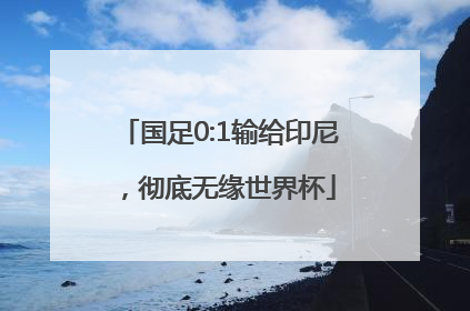 国足0:1输给印尼，彻底无缘世界杯