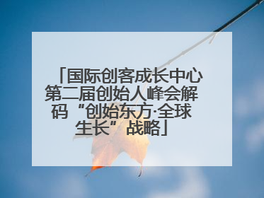 国际创客成长中心第二届创始人峰会解码“创始东方·全球生长”战略