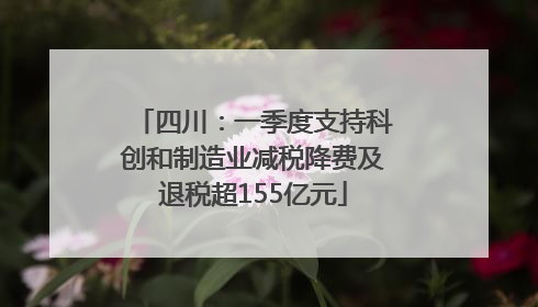 四川：一季度支持科创和制造业减税降费及退税超155亿元