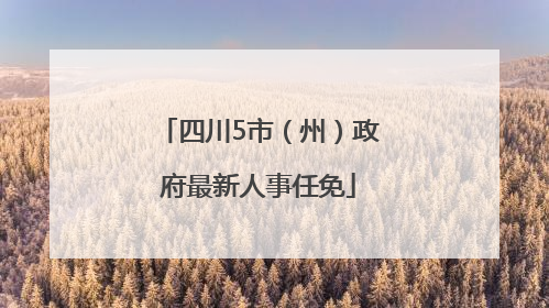 四川5市（州）政府最新人事任免