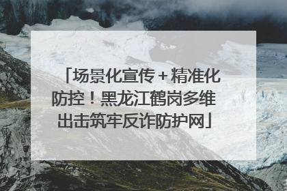 场景化宣传＋精准化防控！黑龙江鹤岗多维出击筑牢反诈防护网
