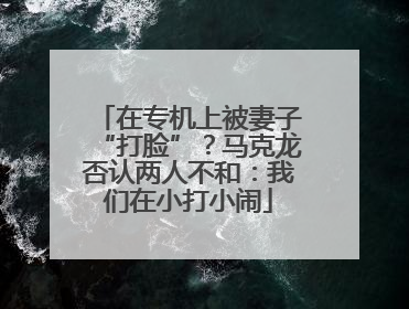 在专机上被妻子“打脸”？马克龙否认两人不和：我们在小打小闹