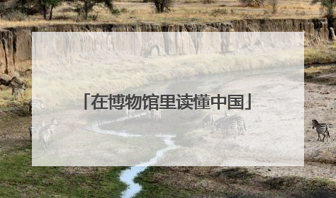 在博物馆里读懂中国