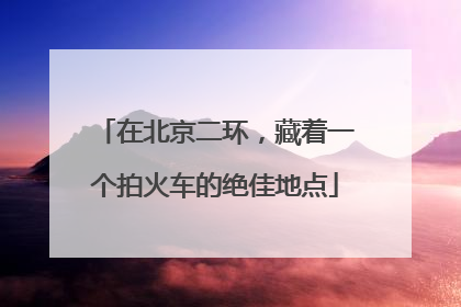 在北京二环，藏着一个拍火车的绝佳地点