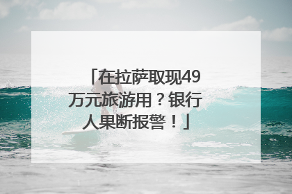 在拉萨取现49万元旅游用？银行人果断报警！