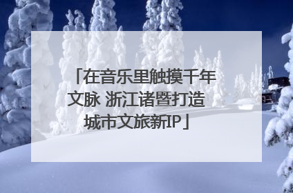 在音乐里触摸千年文脉 浙江诸暨打造城市文旅新IP