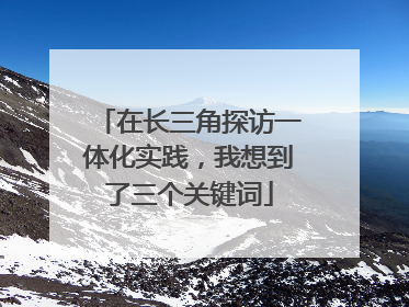 在长三角探访一体化实践，我想到了三个关键词