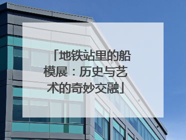 地铁站里的船模展：历史与艺术的奇妙交融