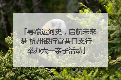 寻踪运河史，启航未来梦 杭州银行官巷口支行举办六一亲子活动