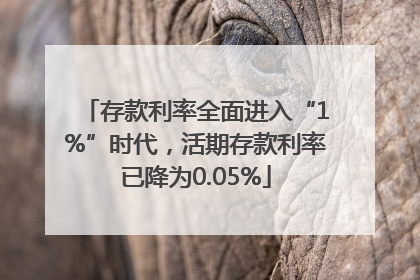 存款利率全面进入“1%”时代，活期存款利率已降为0.05%