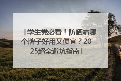 学生党必看！防晒霜哪个牌子好用又便宜？2025超全避坑指南