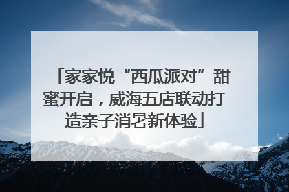 家家悦“西瓜派对”甜蜜开启，威海五店联动打造亲子消暑新体验