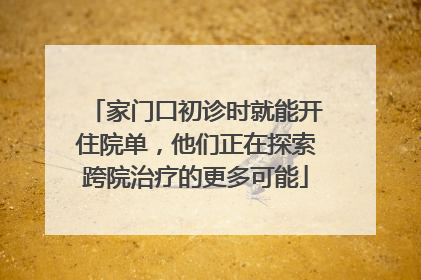家门口初诊时就能开住院单，他们正在探索跨院治疗的更多可能
