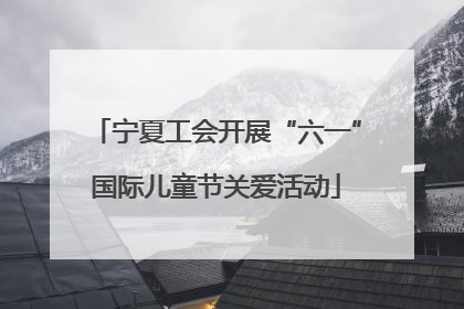 宁夏工会开展“六一”国际儿童节关爱活动