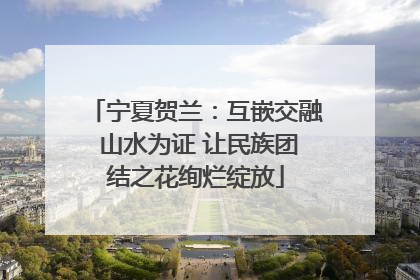 宁夏贺兰：互嵌交融 山水为证 让民族团结之花绚烂绽放