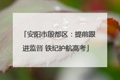 安阳市殷都区：提前跟进监督 铁纪护航高考