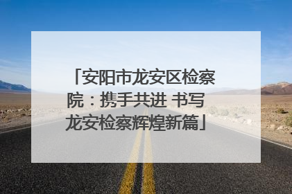 安阳市龙安区检察院：携手共进 书写龙安检察辉煌新篇