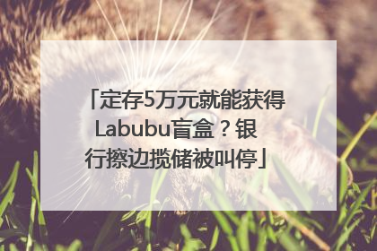 定存5万元就能获得Labubu盲盒？银行擦边揽储被叫停