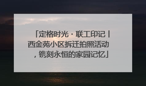 定格时光・联工印记丨西金苑小区拆迁拍照活动，镌刻永恒的家园记忆