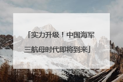 实力升级！中国海军三航母时代即将到来
