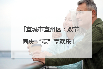 宣城市宣州区：双节同庆 “粽”享欢乐