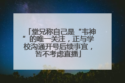 堂兄称自己是“韦神”的唯一关注，正与学校沟通开号后续事宜，暂不考虑直播