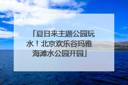 夏日来主题公园玩水！北京欢乐谷玛雅海滩水公园开园