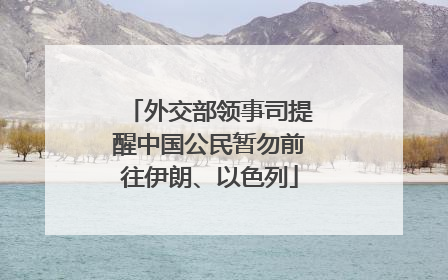 外交部领事司提醒中国公民暂勿前往伊朗、以色列